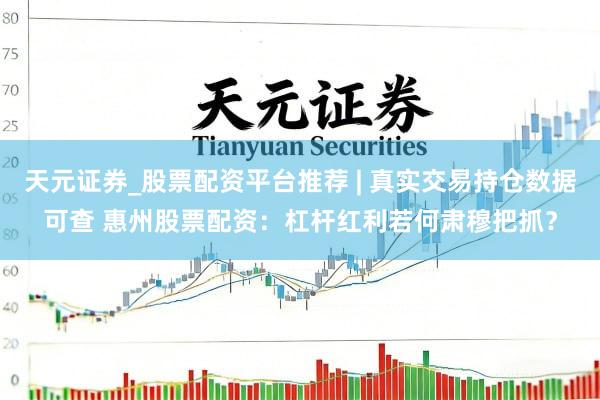 天元证券_股票配资平台推荐 | 真实交易持仓数据可查 惠州股票配资:杠杆红利若何肃穆把抓?