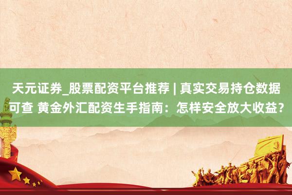 天元证券_股票配资平台推荐 | 真实交易持仓数据可查 黄金外汇配资生手指南:怎样安全放大收益?