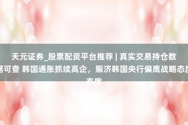天元证券_股票配资平台推荐 | 真实交易持仓数据可查 韩国通胀抓续高企,赈济韩国央行偏鹰战略态度
