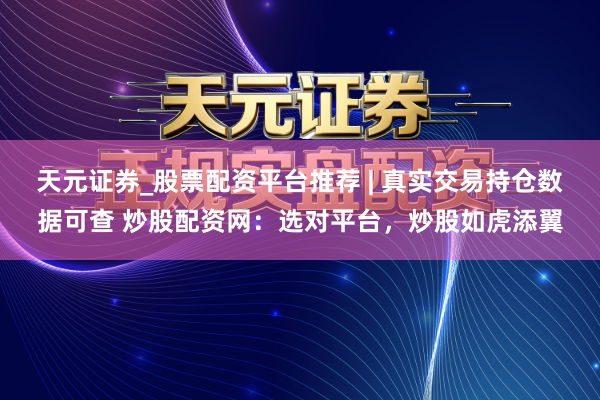 天元证券_股票配资平台推荐 | 真实交易持仓数据可查 炒股配资网：选对平台，炒股如虎添翼