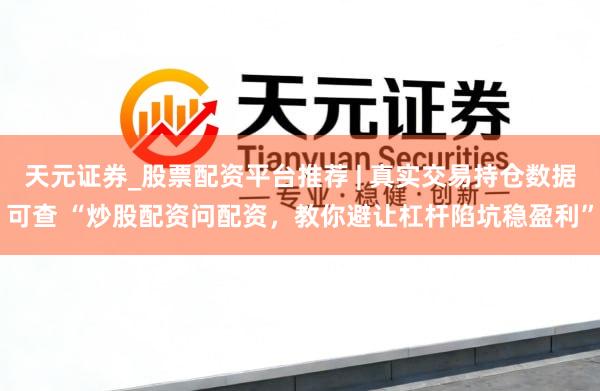 天元证券_股票配资平台推荐 | 真实交易持仓数据可查 “炒股配资问配资，教你避让杠杆陷坑稳盈利”