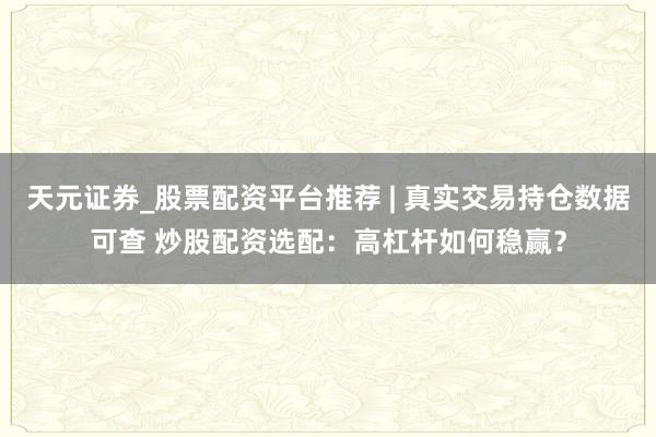 天元证券_股票配资平台推荐 | 真实交易持仓数据可查 炒股配资选配：高杠杆如何稳赢？