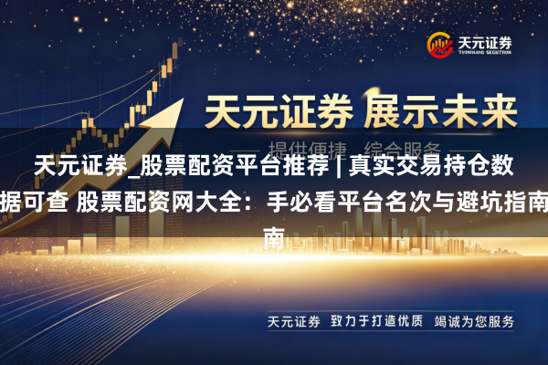 天元证券_股票配资平台推荐 | 真实交易持仓数据可查 股票配资网大全：手必看平台名次与避坑指南