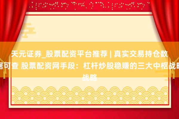 天元证券_股票配资平台推荐 | 真实交易持仓数据可查 股票配资网手段：杠杆炒股稳赚的三大中枢战略