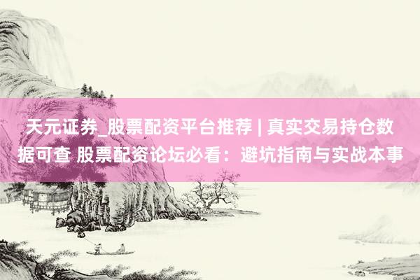 天元证券_股票配资平台推荐 | 真实交易持仓数据可查 股票配资论坛必看：避坑指南与实战本事