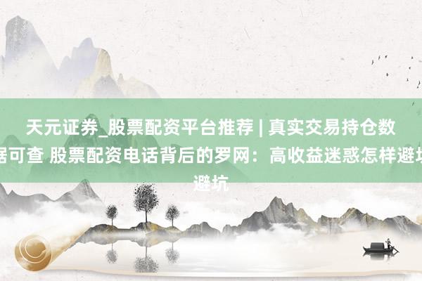 天元证券_股票配资平台推荐 | 真实交易持仓数据可查 股票配资电话背后的罗网：高收益迷惑怎样避坑