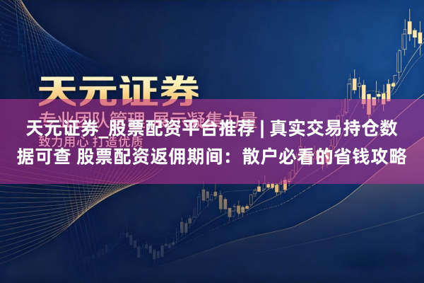 天元证券_股票配资平台推荐 | 真实交易持仓数据可查 股票配资返佣期间：散户必看的省钱攻略