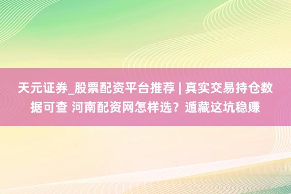 天元证券_股票配资平台推荐 | 真实交易持仓数据可查 河南配资网怎样选？遁藏这坑稳赚