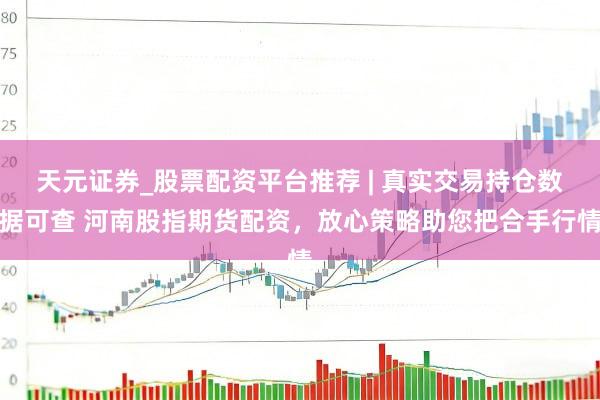 天元证券_股票配资平台推荐 | 真实交易持仓数据可查 河南股指期货配资，放心策略助您把合手行情
