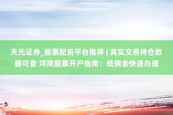 天元证券_股票配资平台推荐 | 真实交易持仓数据可查 河南股票开户指南：低佣金快速办理