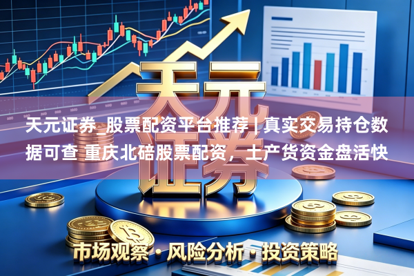 天元证券_股票配资平台推荐 | 真实交易持仓数据可查 重庆北碚股票配资，土产货资金盘活快