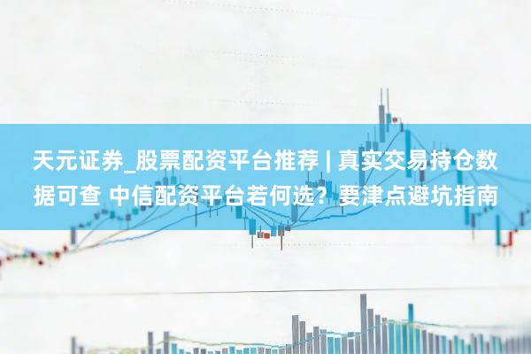 天元证券_股票配资平台推荐 | 真实交易持仓数据可查 中信配资平台若何选？要津点避坑指南