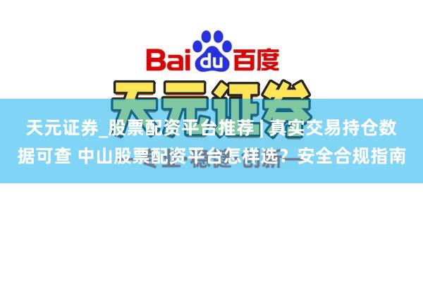 天元证券_股票配资平台推荐 | 真实交易持仓数据可查 中山股票配资平台怎样选？安全合规指南