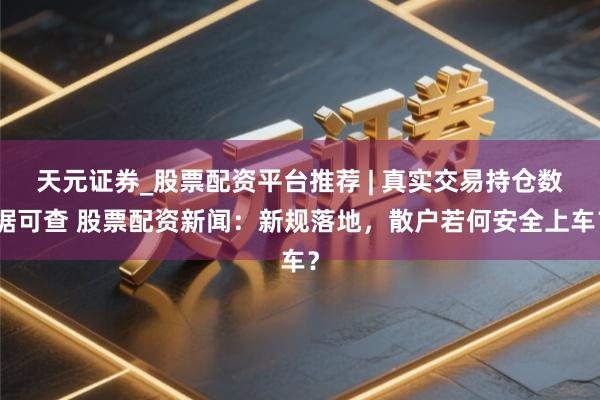 天元证券_股票配资平台推荐 | 真实交易持仓数据可查 股票配资新闻：新规落地，散户若何安全上车？