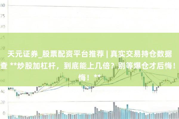天元证券_股票配资平台推荐 | 真实交易持仓数据可查 **炒股加杠杆，到底能上几倍？别等爆仓才后悔！**