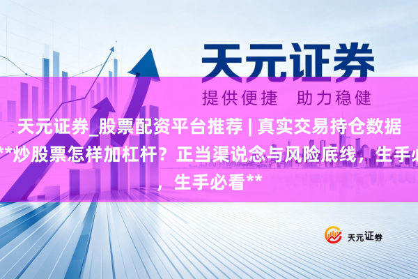 天元证券_股票配资平台推荐 | 真实交易持仓数据可查 **炒股票怎样加杠杆？正当渠说念与风险底线，生手必看**
