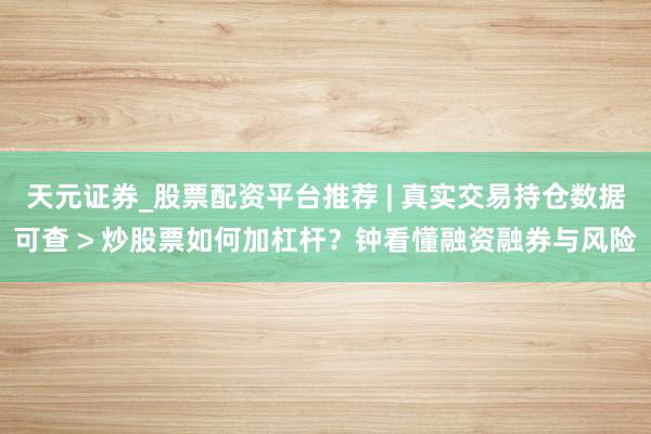 天元证券_股票配资平台推荐 | 真实交易持仓数据可查 > 炒股票如何加杠杆？钟看懂融资融券与风险