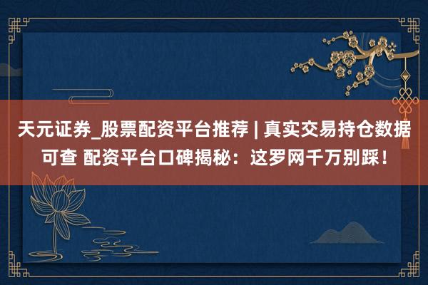 天元证券_股票配资平台推荐 | 真实交易持仓数据可查 配资平台口碑揭秘：这罗网千万别踩！