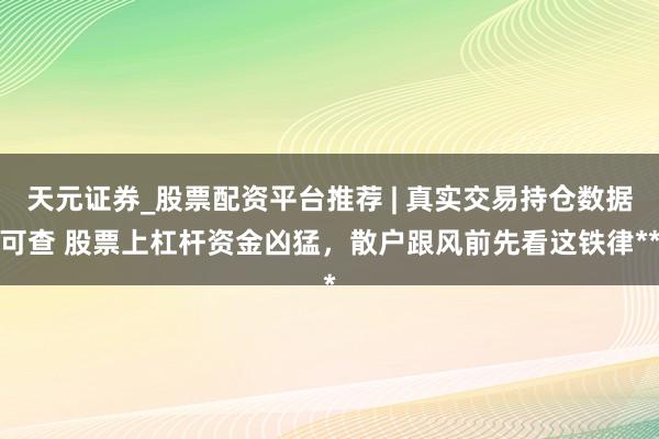 天元证券_股票配资平台推荐 | 真实交易持仓数据可查 股票上杠杆资金凶猛，散户跟风前先看这铁律**