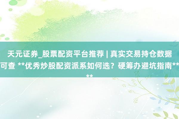 天元证券_股票配资平台推荐 | 真实交易持仓数据可查 **优秀炒股配资派系如何选？硬筹办避坑指南**