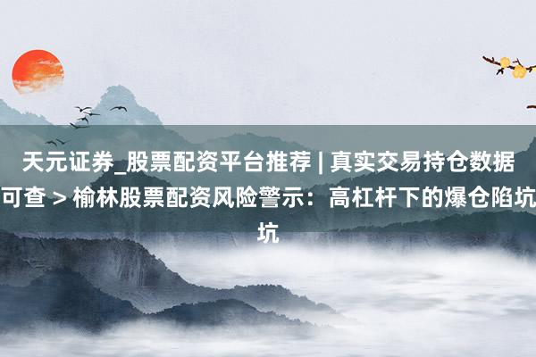 天元证券_股票配资平台推荐 | 真实交易持仓数据可查 > 榆林股票配资风险警示：高杠杆下的爆仓陷坑