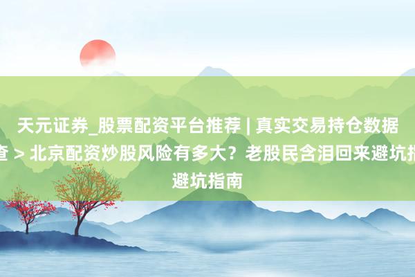 天元证券_股票配资平台推荐 | 真实交易持仓数据可查 > 北京配资炒股风险有多大？老股民含泪回来避坑指南