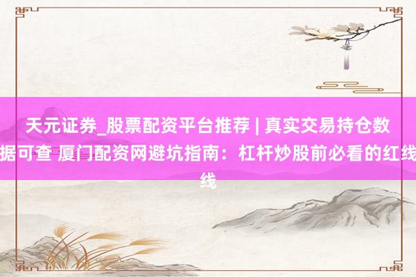 天元证券_股票配资平台推荐 | 真实交易持仓数据可查 厦门配资网避坑指南:杠杆炒股前必看的红线