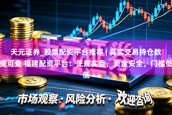 天元证券_股票配资平台推荐 | 真实交易持仓数据可查 福建配资平台：正规实盘，资金安全，门槛低