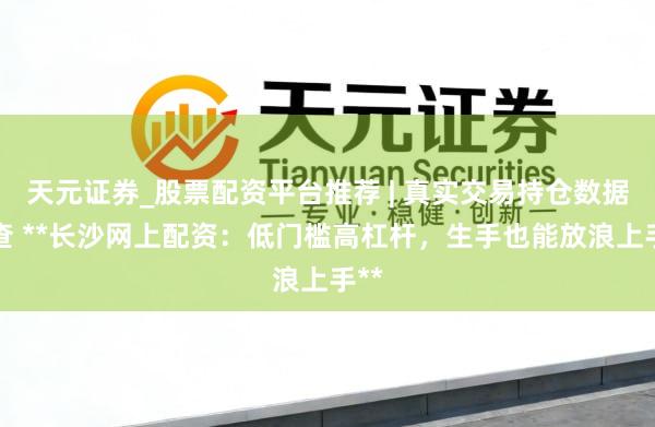 天元证券_股票配资平台推荐 | 真实交易持仓数据可查 **长沙网上配资：低门槛高杠杆，生手也能放浪上手**