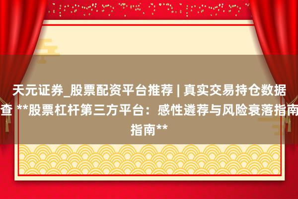 天元证券_股票配资平台推荐 | 真实交易持仓数据可查 **股票杠杆第三方平台：感性遴荐与风险衰落指南**