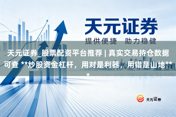 天元证券_股票配资平台推荐 | 真实交易持仓数据可查 **炒股资金杠杆，用对是利器，用错是山地**