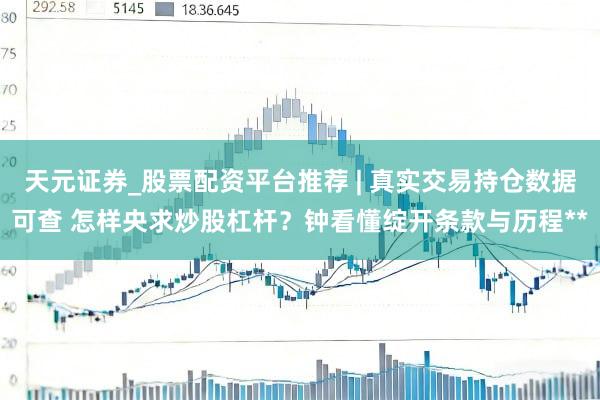 天元证券_股票配资平台推荐 | 真实交易持仓数据可查 怎样央求炒股杠杆？钟看懂绽开条款与历程**
