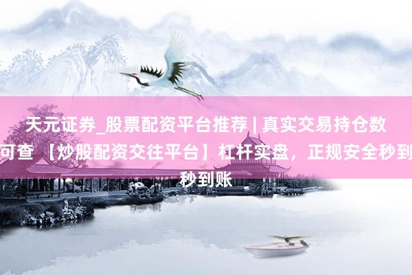 天元证券_股票配资平台推荐 | 真实交易持仓数据可查 【炒股配资交往平台】杠杆实盘，正规安全秒到账