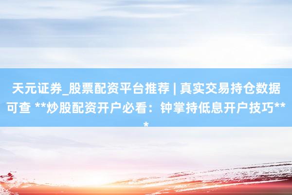 天元证券_股票配资平台推荐 | 真实交易持仓数据可查 **炒股配资开户必看：钟掌持低息开户技巧**
