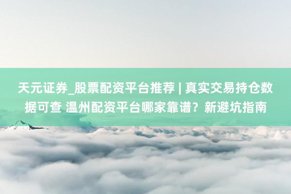 天元证券_股票配资平台推荐 | 真实交易持仓数据可查 温州配资平台哪家靠谱?新避坑指南
