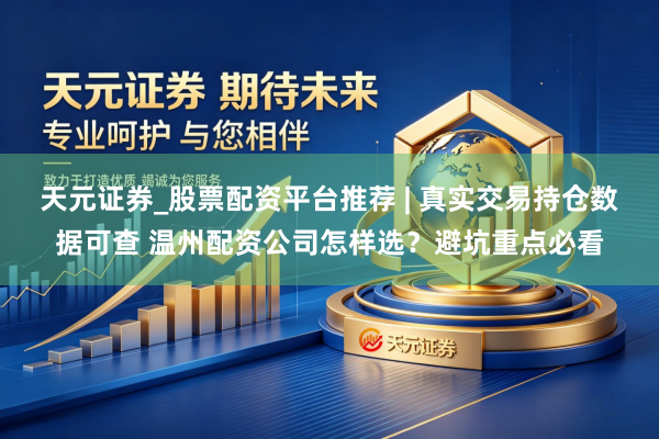 天元证券_股票配资平台推荐 | 真实交易持仓数据可查 温州配资公司怎样选？避坑重点必看